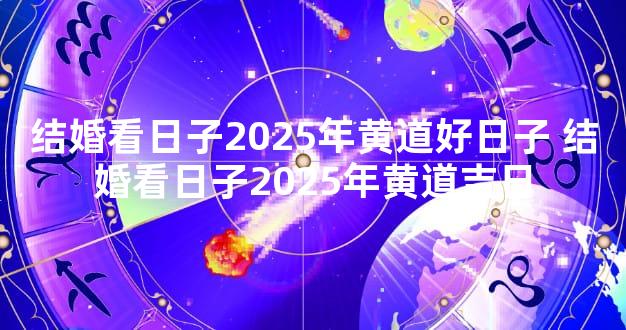 结婚看日子2025年黄道好日子 结婚看日子2025年黄道吉日